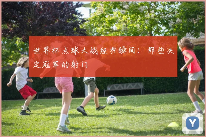 世界杯点球大战经典瞬间:那些决定冠军的射门