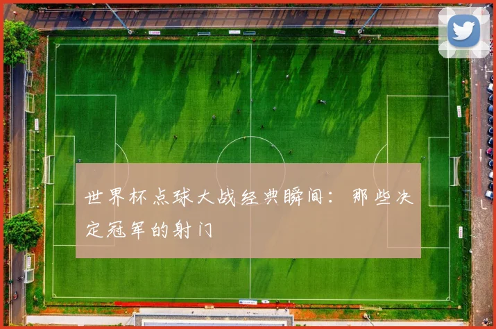 世界杯点球大战经典瞬间:那些决定冠军的射门