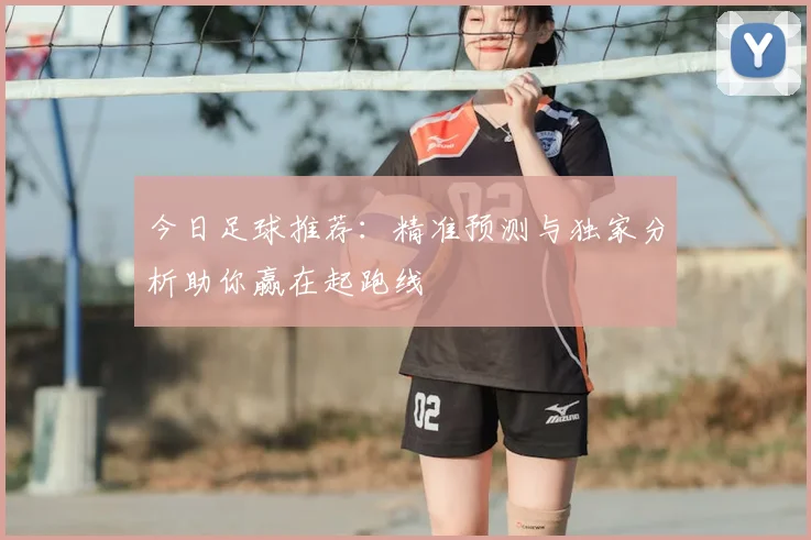今日足球推荐:精准预测与独家分析助你赢在起跑线