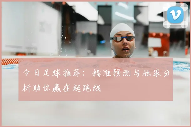 今日足球推荐:精准预测与独家分析助你赢在起跑线