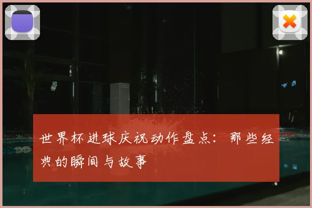 世界杯进球庆祝动作盘点：那些经典的瞬间与故事